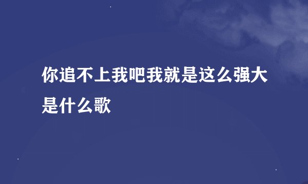 你追不上我吧我就是这么强大是什么歌