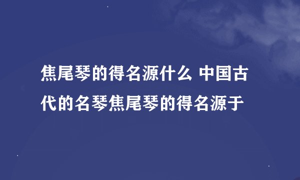 焦尾琴的得名源什么 中国古代的名琴焦尾琴的得名源于