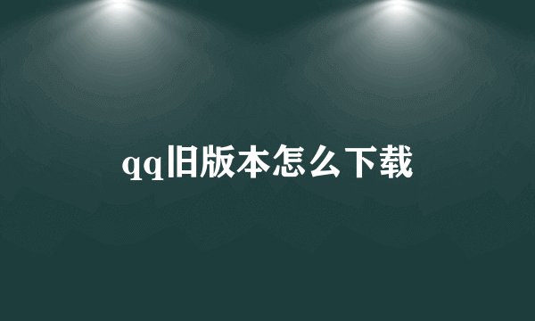 qq旧版本怎么下载