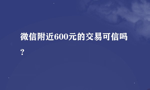 微信附近600元的交易可信吗？