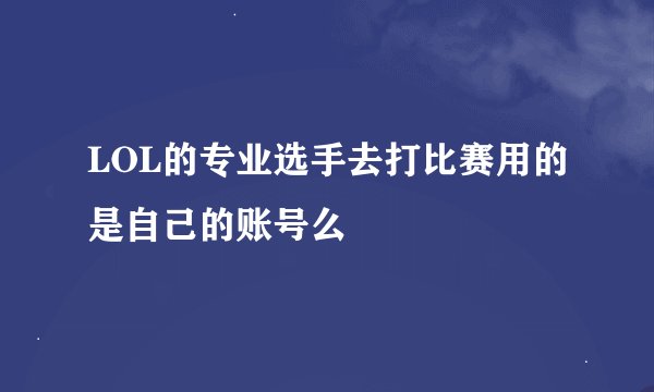 LOL的专业选手去打比赛用的是自己的账号么