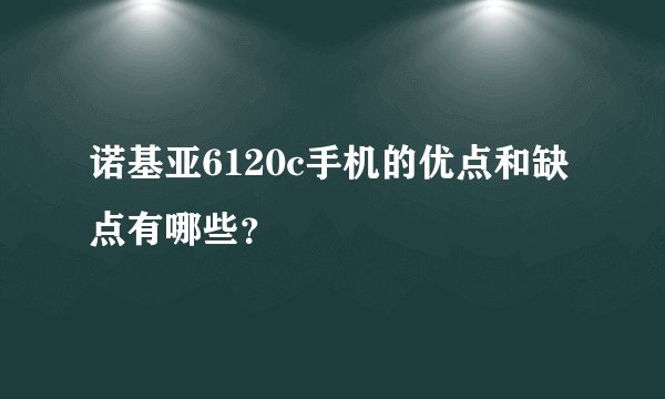 诺基亚6120c手机的优点和缺点有哪些？