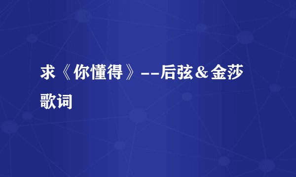 求《你懂得》--后弦＆金莎 歌词