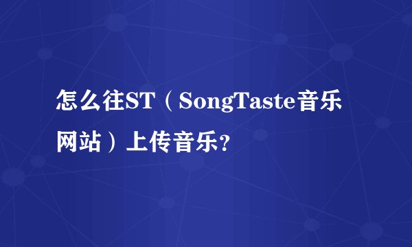 怎么往ST（SongTaste音乐网站）上传音乐？