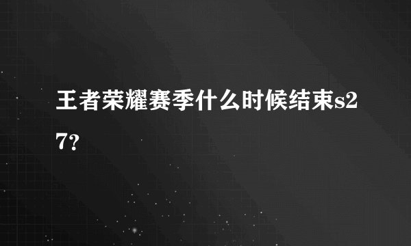 王者荣耀赛季什么时候结束s27？