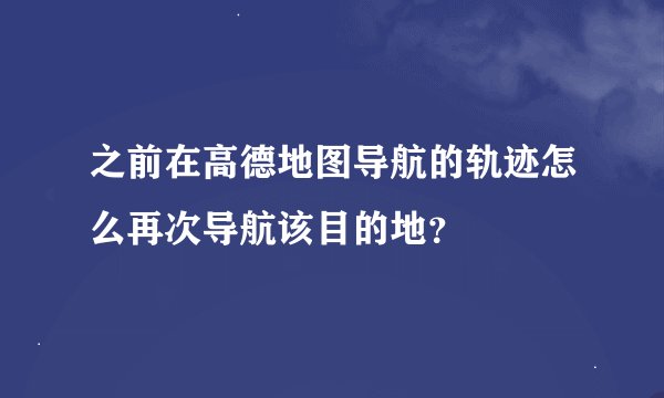 之前在高德地图导航的轨迹怎么再次导航该目的地？