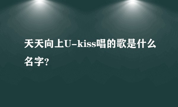 天天向上U-kiss唱的歌是什么名字?