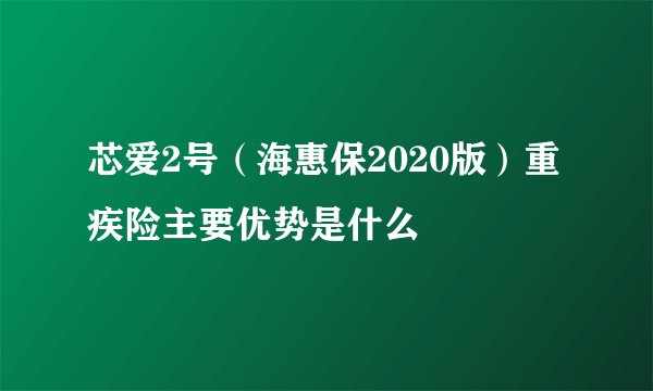 芯爱2号（海惠保2020版）重疾险主要优势是什么