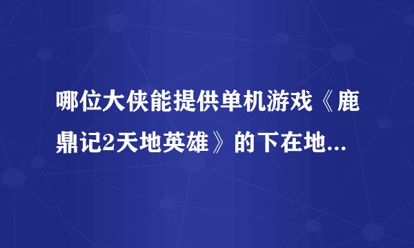 哪位大侠能提供单机游戏《鹿鼎记2天地英雄》的下在地址 跪求 非常还念儿时玩的感觉 谢谢了