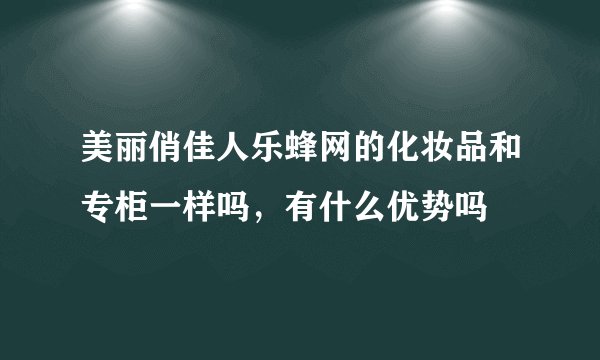美丽俏佳人乐蜂网的化妆品和专柜一样吗，有什么优势吗