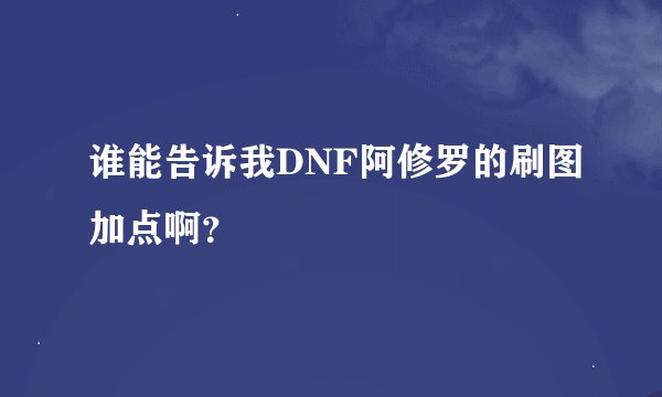 谁能告诉我DNF阿修罗的刷图加点啊？