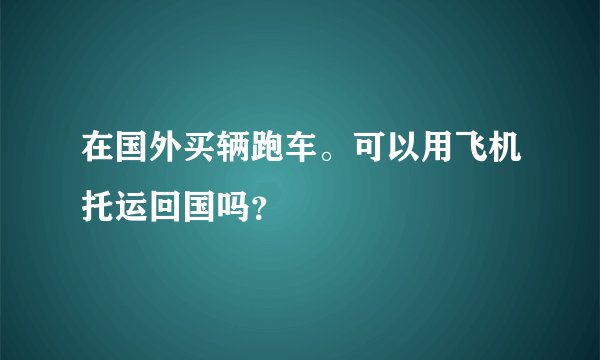 在国外买辆跑车。可以用飞机托运回国吗？