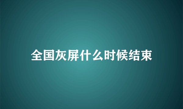 全国灰屏什么时候结束