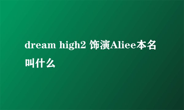 dream high2 饰演Aliee本名叫什么