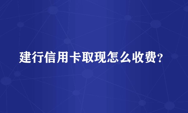 建行信用卡取现怎么收费？