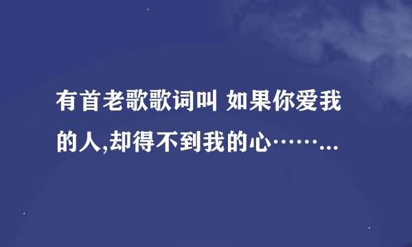 有首老歌歌词叫 如果你爱我的人,却得不到我的心……这首歌叫什么名字