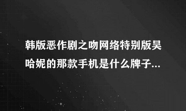 韩版恶作剧之吻网络特别版吴哈妮的那款手机是什么牌子什么型号的。