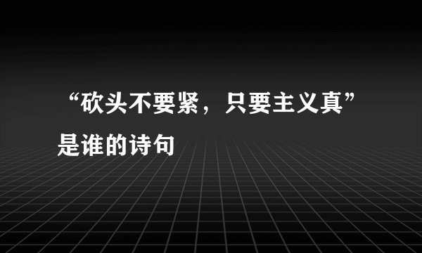 “砍头不要紧，只要主义真”是谁的诗句﹖