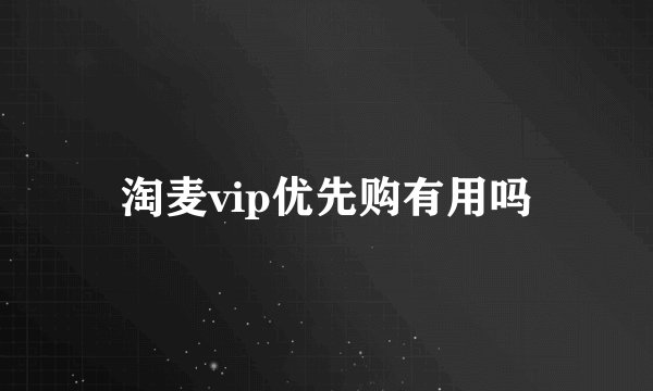 淘麦vip优先购有用吗