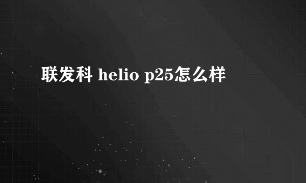 联发科 helio p25怎么样