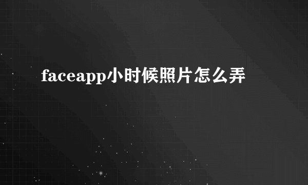 faceapp小时候照片怎么弄