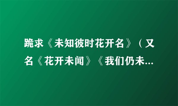 跪求《未知彼时花开名》（又名《花开未闻》《我们仍未知道那天所看见的花的名字》）的字幕！！