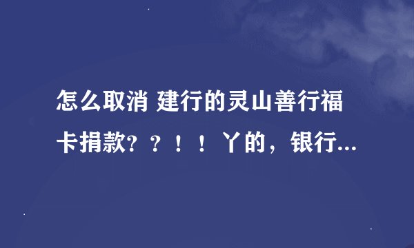 怎么取消 建行的灵山善行福卡捐款？？！！丫的，银行问都不问就给我办的这种卡，每月还要捐款