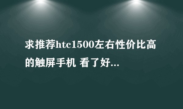 求推荐htc1500左右性价比高的触屏手机 看了好多实在不懂 还是希望懂得朋友多帮助一下 麻烦您了