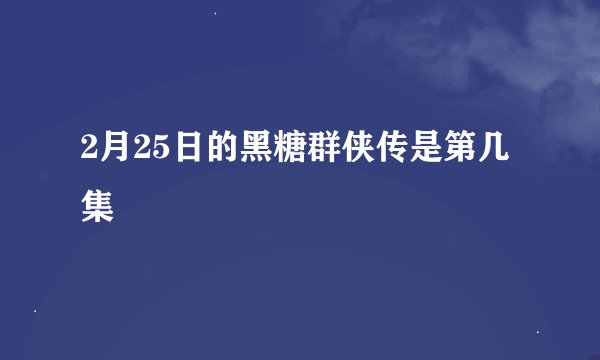 2月25日的黑糖群侠传是第几集