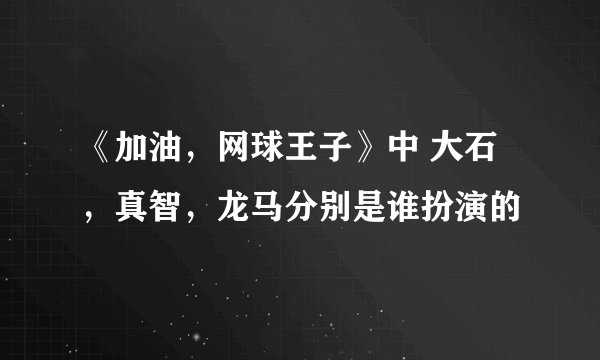 《加油，网球王子》中 大石，真智，龙马分别是谁扮演的