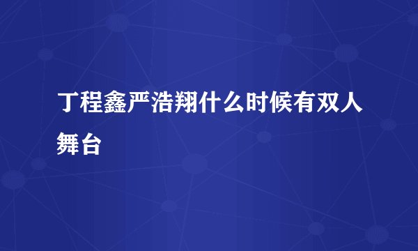 丁程鑫严浩翔什么时候有双人舞台