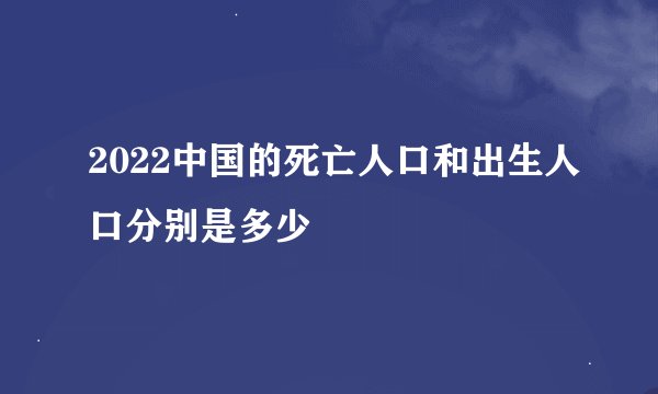 2022中国的死亡人口和出生人口分别是多少