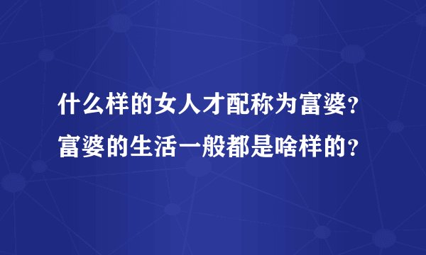 什么样的女人才配称为富婆？富婆的生活一般都是啥样的？