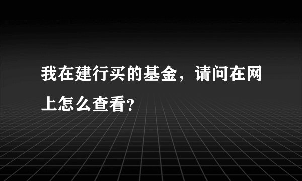 我在建行买的基金，请问在网上怎么查看？