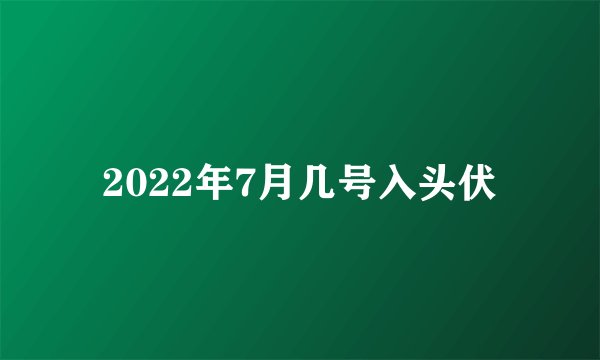 2022年7月几号入头伏