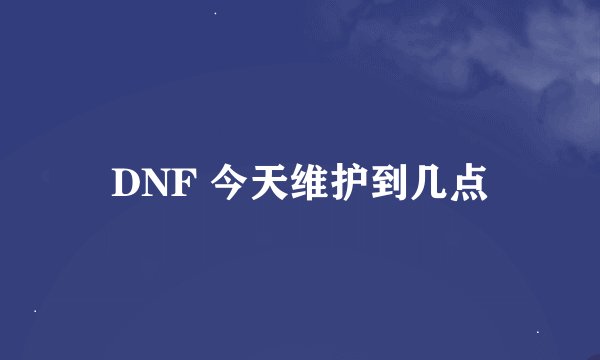 DNF 今天维护到几点