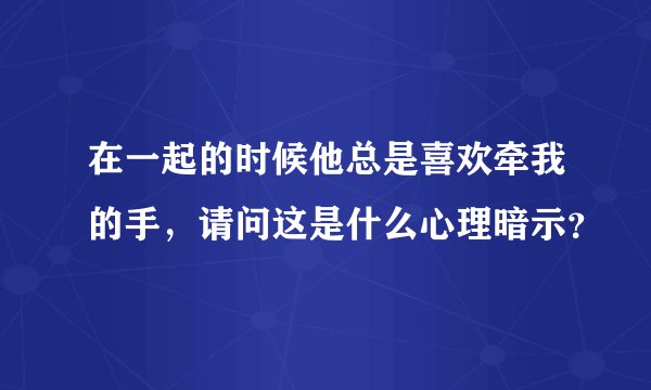 在一起的时候他总是喜欢牵我的手，请问这是什么心理暗示？