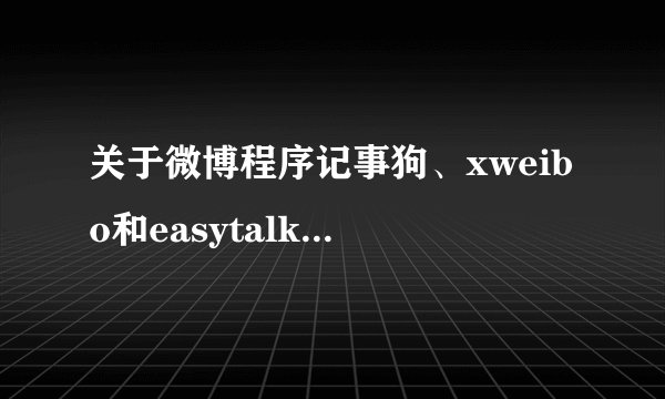 关于微博程序记事狗、xweibo和easytalk各有什么特点和区别