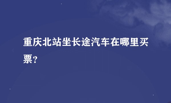 重庆北站坐长途汽车在哪里买票？