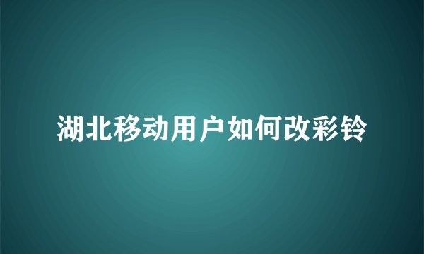 湖北移动用户如何改彩铃