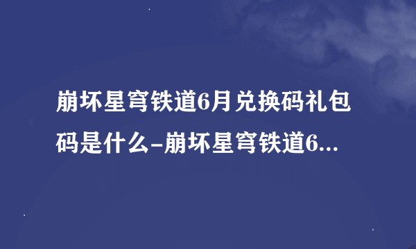 崩坏星穹铁道6月兑换码礼包码是什么-崩坏星穹铁道6月兑换码礼包码一览
