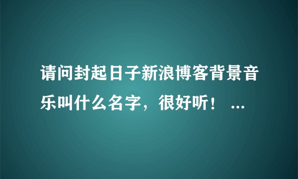 请问封起日子新浪博客背景音乐叫什么名字，很好听！ http://blog.sina.com.cn/fengqiderizi