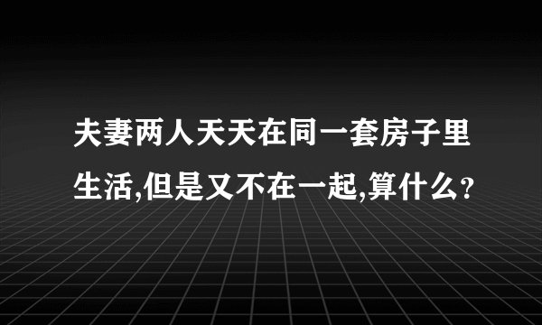 夫妻两人天天在同一套房子里生活,但是又不在一起,算什么？