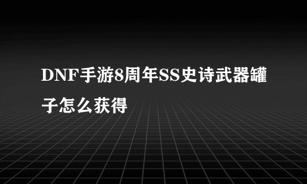DNF手游8周年SS史诗武器罐子怎么获得