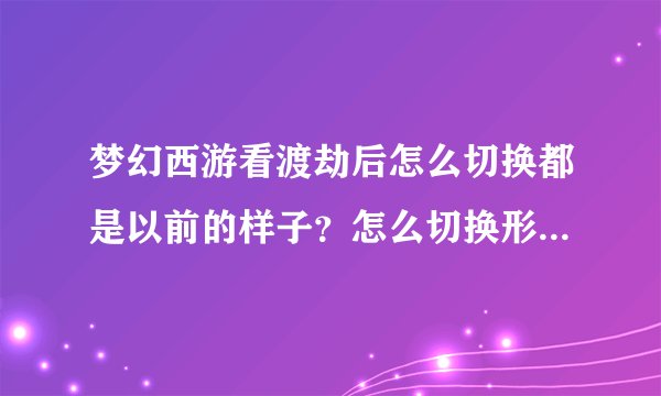 梦幻西游看渡劫后怎么切换都是以前的样子？怎么切换形象都是原始形象，下线从上也不管用？求高手、