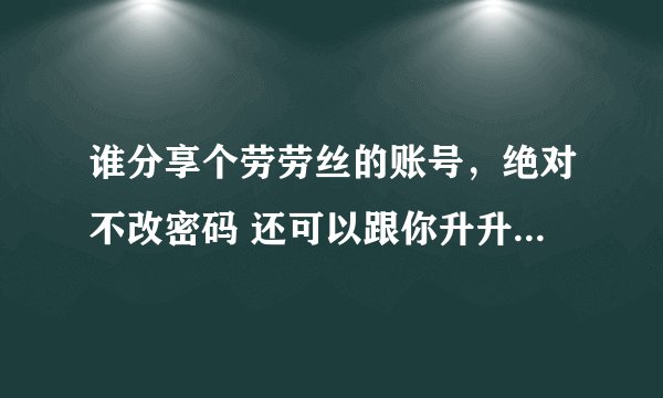 谁分享个劳劳丝的账号，绝对不改密码 还可以跟你升升级 灰常感谢好心人啊 100分 72331822@qq.com