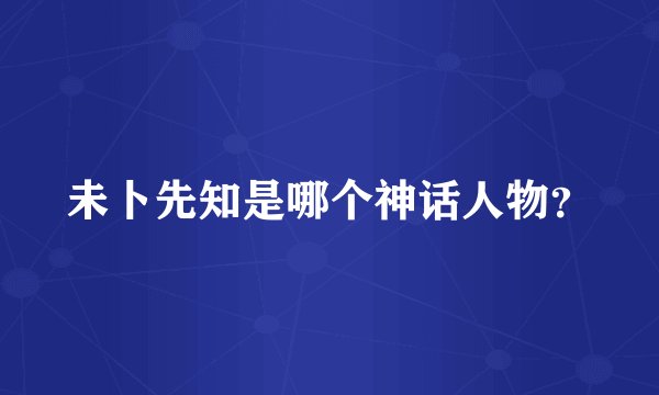 未卜先知是哪个神话人物？