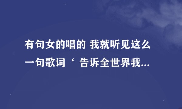 有句女的唱的 我就听见这么一句歌词‘ 告诉全世界我爱你’ 是什么歌啊？