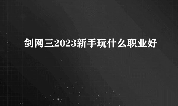 剑网三2023新手玩什么职业好