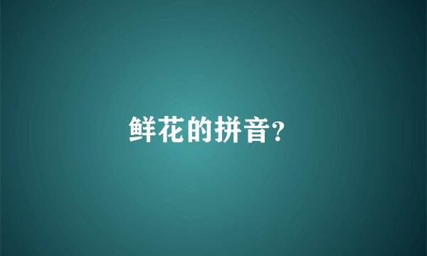 鲜花的拼音？